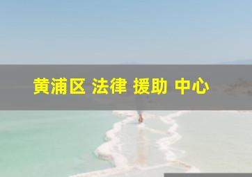 黄浦区 法律 援助 中心